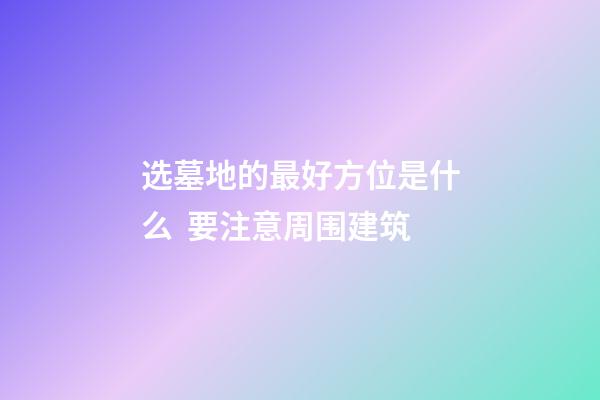 选墓地的最好方位是什么  要注意周围建筑